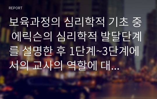 보육과정의 심리학적 기초 중 에릭슨의 심리학적 발달단계를 설명한 후 1단계~3단계에서의 교사의 역할에 대하여 구체적으로 서술하시오