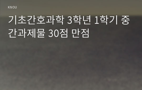 기초간호과학 3학년 1학기 중간과제물 30점 만점