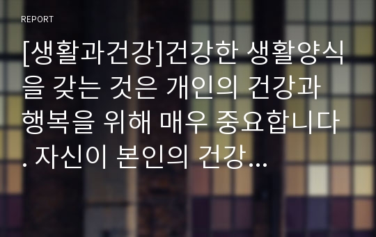 [생활과건강]건강한 생활양식을 갖는 것은 개인의 건강과 행복을 위해 매우 중요합니다. 자신이 본인의 건강을 위해 일상생활 속에서 수행하고 있는 건강한 생활양식과 관련된 내용과 효과 등을 기록해 보고(없는 경우는 이를 분명히 명시하고 구체적인 실행계획으로 대체 가능), 이에 관한 과학적 근거를 찾아 제시하시오.