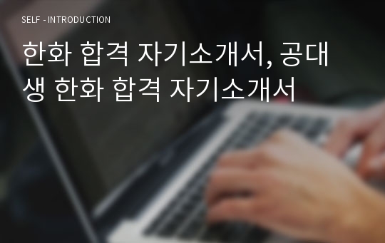 한화 합격 자기소개서, 공대생 한화 합격 자기소개서