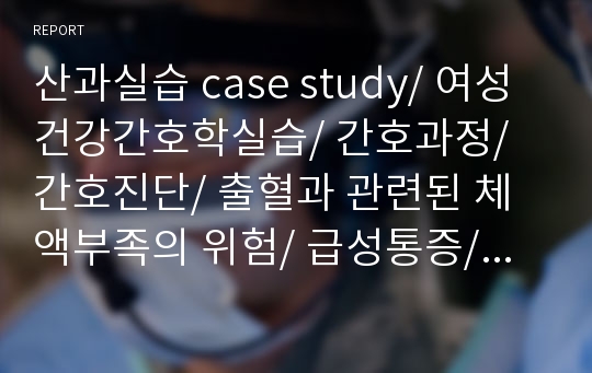 산과실습 case study/ 여성건강간호학실습/ 간호과정/ 간호진단/ 출혈과 관련된 체액부족의 위험/ 급성통증/ 지식부족과 관련된 부모역할 장애의 위험