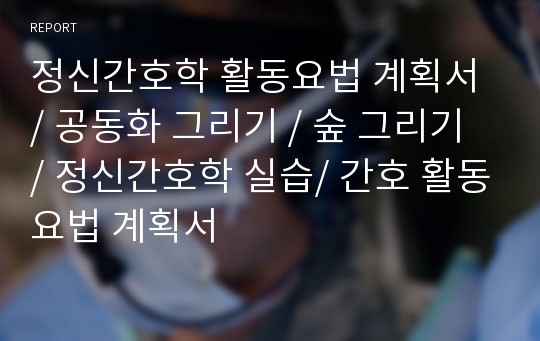 정신간호학 활동요법 계획서 / 공동화 그리기 / 숲 그리기 / 정신간호학 실습/ 간호 활동요법 계획서