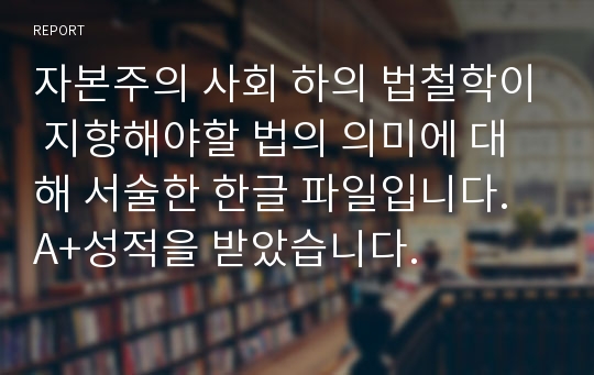 자본주의 사회 하의 법철학이 지향해야할 법의 의미에 대해 서술한 한글 파일입니다. A+성적을 받았습니다.