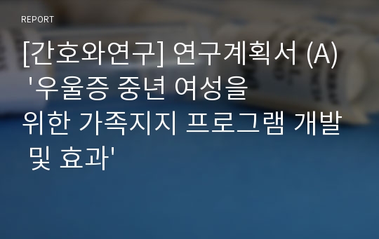 [간호와연구] 연구계획서 (A) &#039;우울증 중년 여성을 위한 가족지지 프로그램 개발 및 효과&#039;