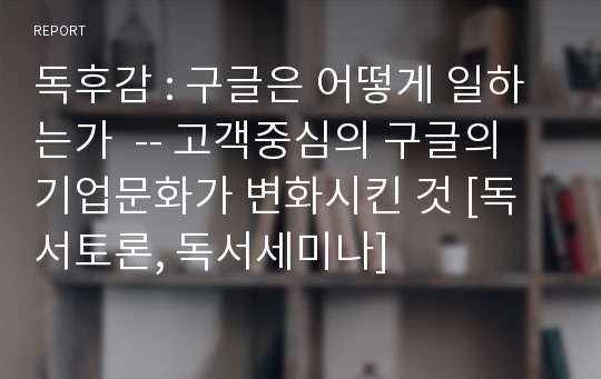 독후감 : 구글은 어떻게 일하는가  -- 고객중심의 구글의 기업문화가 변화시킨 것 [독서토론, 독서세미나]