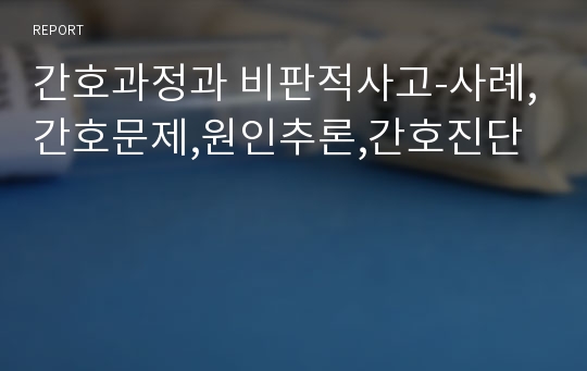 간호과정과 비판적사고-사례,간호문제,원인추론,간호진단