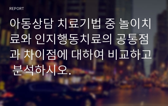 아동상담 치료기법 중 놀이치료와 인지행동치료의 공통점과 차이점에 대하여 비교하고 분석하시오.