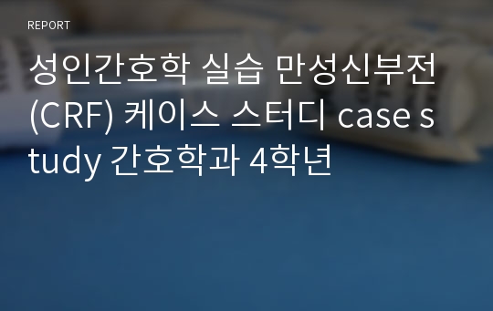 성인간호학 실습 만성신부전 (CRF) 케이스 스터디 case study 간호학과 4학년