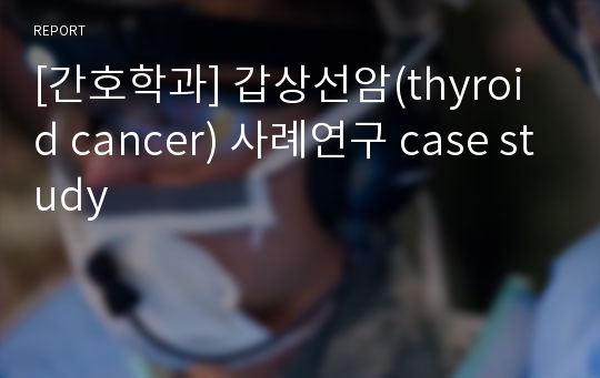 [간호학과] 갑상선암(thyroid cancer) 사례연구 case study