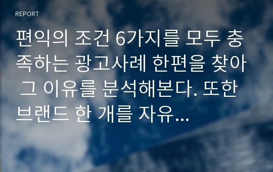 편익의 조건 6가지를 모두 충족하는 광고사례 한편을 찾아 그 이유를 분석해본다. 또한 브랜드 한 개를 자유로 정하여 선정한 브랜드의 SWOT분석을 하여 컨셉을 만들어 본다