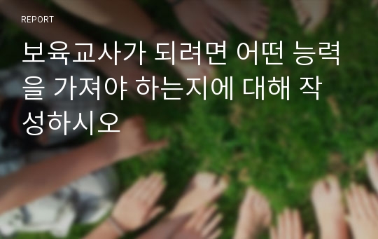 보육교사가 되려면 어떤 능력을 가져야 하는지에 대해 작성하시오