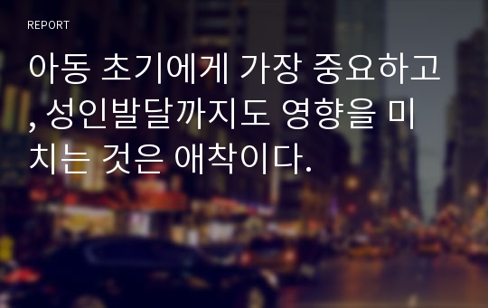 아동 초기에게 가장 중요하고, 성인발달까지도 영향을 미치는 것은 애착이다.