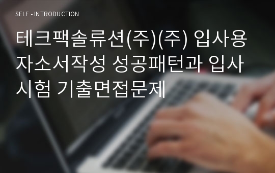 테크팩솔류션(주)(주) 입사용 자소서작성 성공패턴과 입사시험 기출면접문제