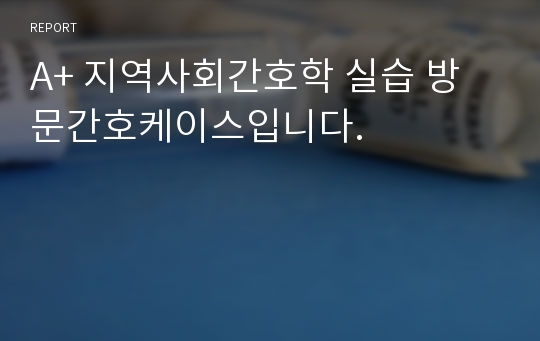 A+ 지역사회간호학 실습 방문간호케이스입니다.