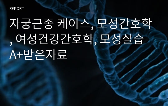 자궁근종 케이스, 모성간호학, 여성건강간호학, 모성실습 A+받은자료