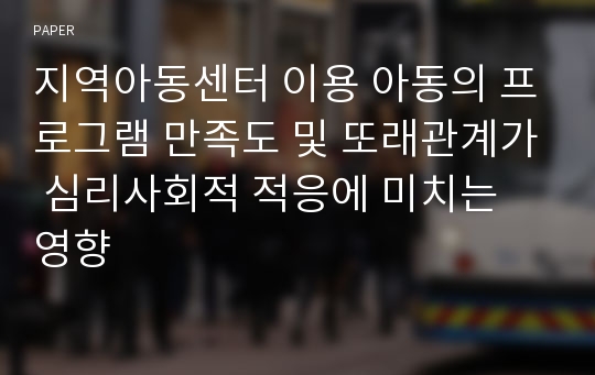 지역아동센터 이용 아동의 프로그램 만족도 및 또래관계가 심리사회적 적응에 미치는 영향