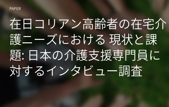 在日コリアン高齢者の在宅介護ニーズにおける 現状と課題: 日本の介護支援専門員に対するインタビュー調査