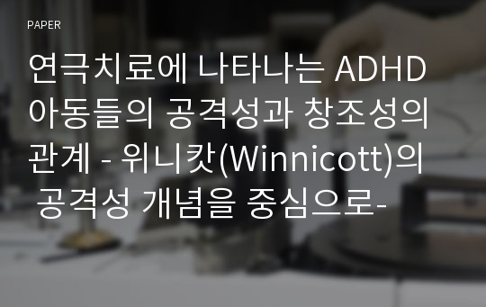 연극치료에 나타나는 ADHD 아동들의 공격성과 창조성의 관계 - 위니캇(Winnicott)의 공격성 개념을 중심으로-