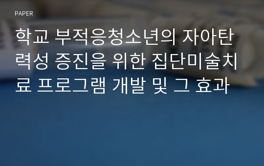 학교 부적응청소년의 자아탄력성 증진을 위한 집단미술치료 프로그램 개발 및 그 효과