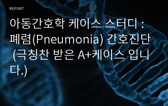 아동간호학 케이스 스터디 : 폐렴(Pneumonia) 간호진단 (극칭찬 받은 A+케이스 입니다.)