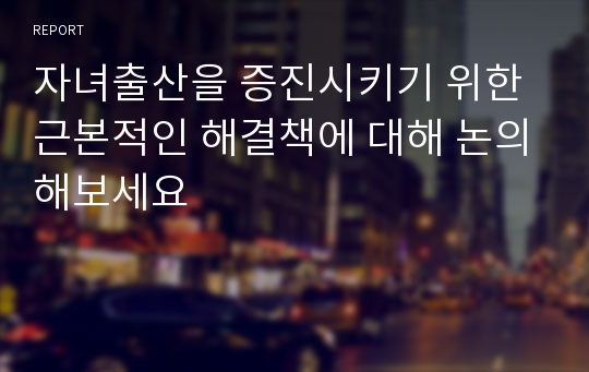 자녀출산을 증진시키기 위한 근본적인 해결책에 대해 논의해보세요