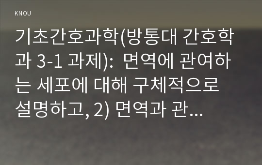 기초간호과학(방통대 간호학과 3-1 과제):  면역에 관여하는 세포에 대해 구체적으로 설명하고, 2) 면역과 관련하여 4가지 형태의 과민반응의 특징과 주요 질환들을 제시하고, 3) 4가지 형태의 과민반응별 질환 중 한 가지에 대한 발생기전(총 4가지 질환이 됨)을 서술하시오.