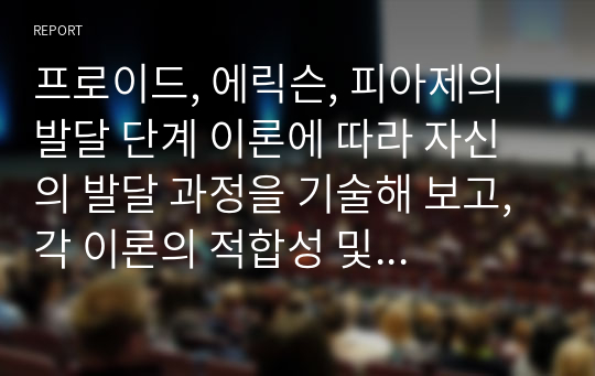 프로이드, 에릭슨, 피아제의 발달 단계 이론에 따라 자신의 발달 과정을 기술해 보고, 각 이론의 적합성 및 비판할 점에 대하여 논하여 보시오.