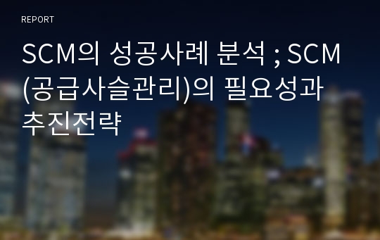 SCM의 성공사례 분석 ; SCM(공급사슬관리)의 필요성과 추진전략