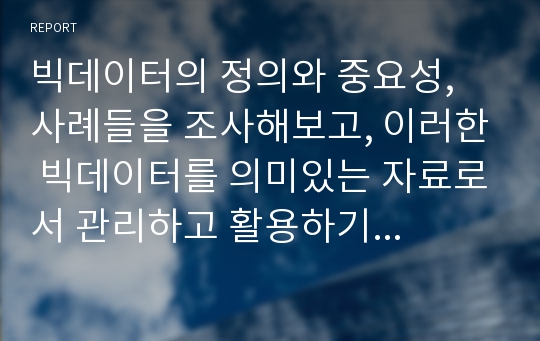 빅데이터의 정의와 중요성, 사례들을 조사해보고, 이러한 빅데이터를 의미있는 자료로서 관리하고 활용하기 위해 필요한 것은 어떤 것들이 있을지 기술해 보세요