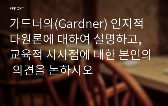 가드너의(Gardner) 인지적 다원론에 대하여 설명하고, 교육적 시사점에 대한 본인의 의견을 논하시오