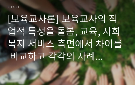 [보육교사론] 보육교사의 직업적 특성을 돌봄, 교육, 사회복지 서비스 측면에서 차이를 비교하고 각각의 사례를 하나씩 들어 설명하시오