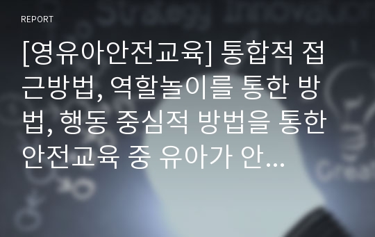 [영유아안전교육] 통합적 접근방법, 역할놀이를 통한 방법, 행동 중심적 방법을 통한 안전교육 중 유아가 안전교육 방법으로 가장 적합하다고 생각하는 방법을 제시하고 구체적인 방법을 서술하시오