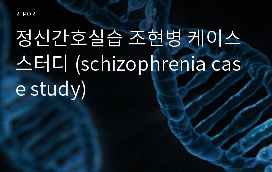 정신간호실습 조현병 케이스 스터디 (schizophrenia case study)