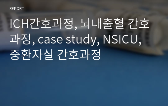 ICH간호과정, 뇌내출혈 간호과정, case study, NSICU, 중환자실 간호과정