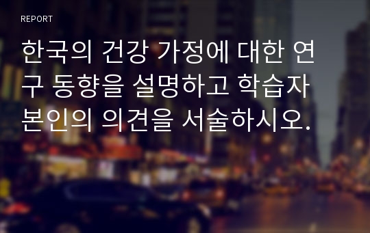 한국의 건강 가정에 대한 연구 동향을 설명하고 학습자 본인의 의견을 서술하시오.