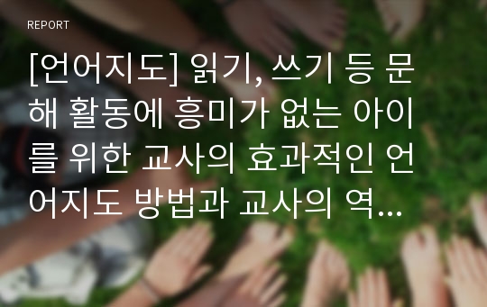 [언어지도] 읽기, 쓰기 등 문해 활동에 흥미가 없는 아이를 위한 교사의 효과적인 언어지도 방법과 교사의 역할에 대해 사례를 중심으로 보고서를 작성해보시오