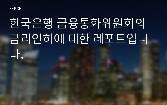 한국은행 금융통화위원회의 금리인하에 대한 레포트입니다.