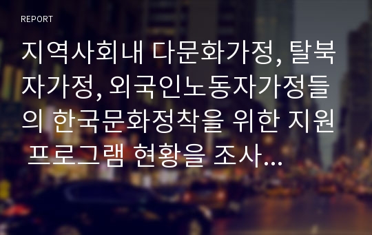 지역사회내 다문화가정, 탈북자가정, 외국인노동자가정들의 한국문화정착을 위한 지원 프로그램 현황을 조사하고 프로그램 운영에 따른 문제점을 분석하여 한국문화정책을 위한 실무자로서의 활성화 방안을 서술하시오