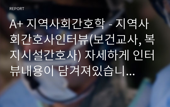 A+ 지역사회간호학 - 지역사회간호사인터뷰(보건교사, 복지시설간호사) 자세하게 인터뷰내용이 담겨져있습니다. 질문도 좋아요. A+받았어요