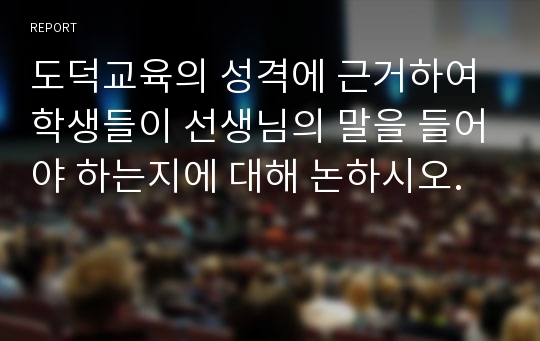 도덕교육의 성격에 근거하여 학생들이 선생님의 말을 들어야 하는지에 대해 논하시오.