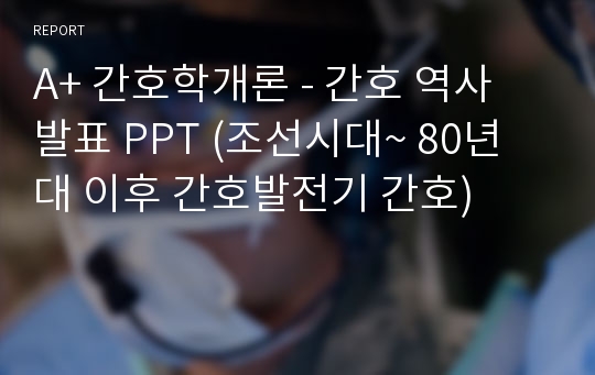 A+ 간호학개론 - 간호 역사 발표 PPT (조선시대~ 80년대 이후 간호발전기 간호)