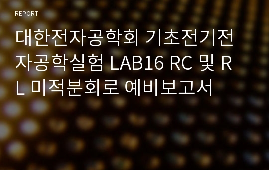 대한전자공학회 기초전기전자공학실험 LAB16 RC 및 RL 미적분회로 예비보고서