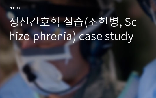 정신간호학 실습(조현병, Schizo phrenia) case study