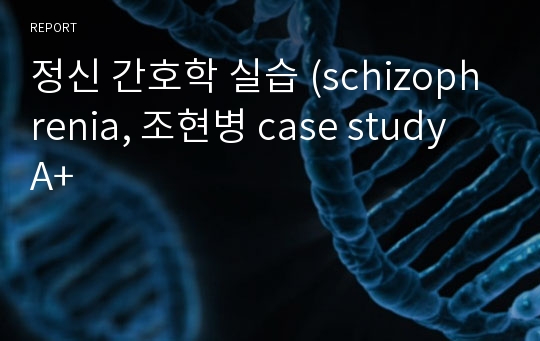 정신 간호학 실습 (schizophrenia, 조현병 case study A+