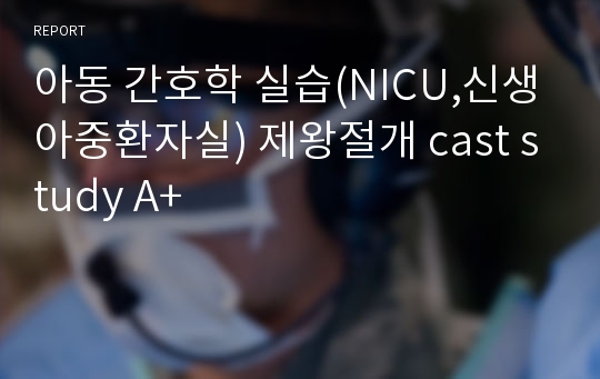 아동 간호학 실습(NICU,신생아중환자실) 제왕절개 cast study A+