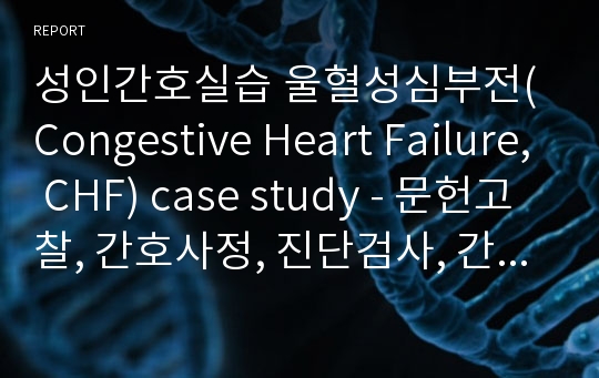 성인간호실습 울혈성심부전(Congestive Heart Failure, CHF) case study - 문헌고찰, 간호사정, 진단검사, 간호과정// 성인간호실습 울혈성심부전(Congestive Heart Failure, CHF) case study - 문헌고찰, 간호사정, 진단검사, 간호과정 //  성인간호학, 성인간호실습