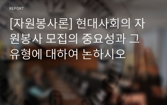 [자원봉사론] 현대사회의 자원봉사 모집의 중요성과 그 유형에 대하여 논하시오