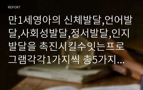 만1세영아의 신체발달,언어발달,사회성발달,정서발달,인지발달을 촉진시킬수잇는프로그램각각1가지씩 총5가지프로그램을작성하세요.