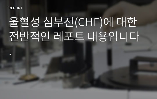 울혈성 심부전(CHF)에 대한 전반적인 레포트 내용입니다 .