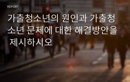 가출청소년의 원인과 가출청소년 문제에 대한 해결방안을 제시하시오